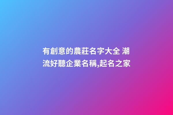 有創意的農莊名字大全 潮流好聽企業名稱,起名之家-第1張-公司起名-玄機派